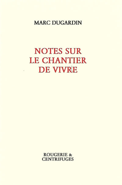 Marc DUGARDIN, Notes sur le chantier de vivre, Rougerie&Centrifuges, 2017, 196p., 13€.